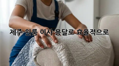 제주 원룸 이사, 용달로 효율적으로!