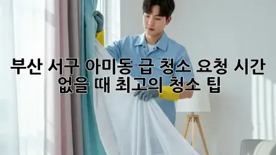 부산 서구 아미동 급 청소 요청? 시간 없을 때 최고의 청소 팁!